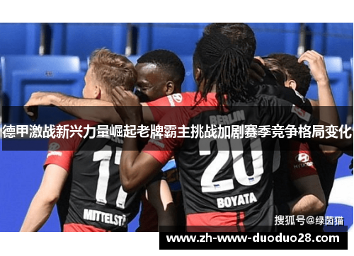 德甲激战新兴力量崛起老牌霸主挑战加剧赛季竞争格局变化 德甲激战新兴力量崛起老牌霸主挑战加剧赛季竞争格局变化