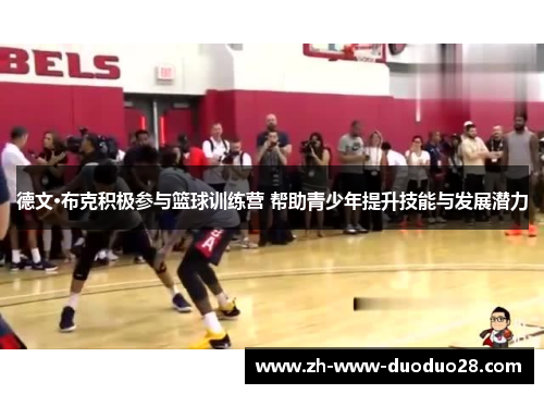 德文·布克积极参与篮球训练营 帮助青少年提升技能与发展潜力