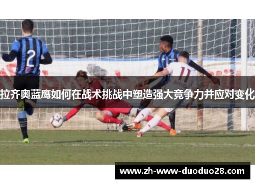 拉齐奥蓝鹰如何在战术挑战中塑造强大竞争力并应对变化