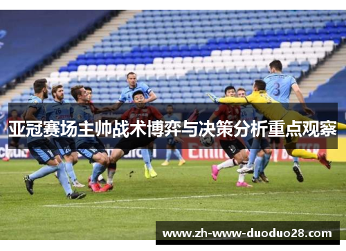亚冠赛场主帅战术博弈与决策分析重点观察