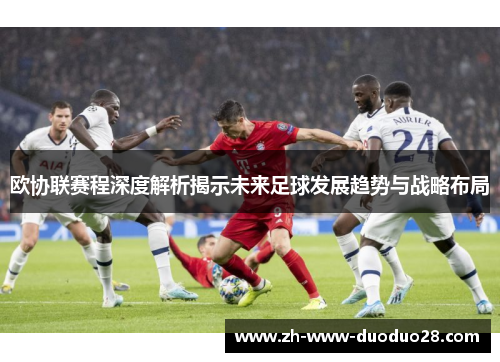欧协联赛程深度解析揭示未来足球发展趋势与战略布局