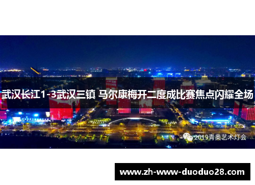 武汉长江1-3武汉三镇 马尔康梅开二度成比赛焦点闪耀全场