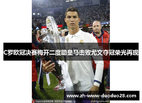 C罗欧冠决赛梅开二度助皇马击败尤文夺冠荣光再现