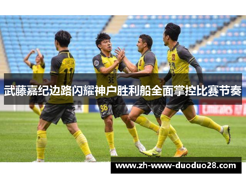 武藤嘉纪边路闪耀神户胜利船全面掌控比赛节奏