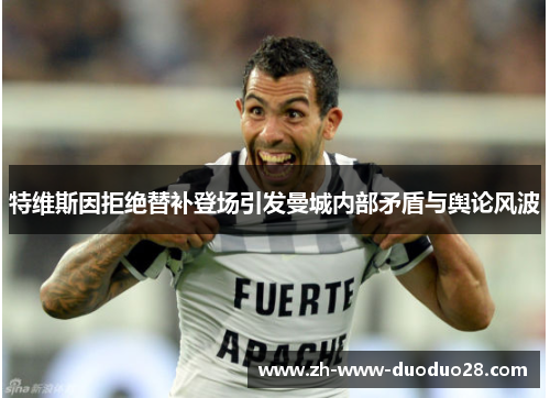 特维斯因拒绝替补登场引发曼城内部矛盾与舆论风波