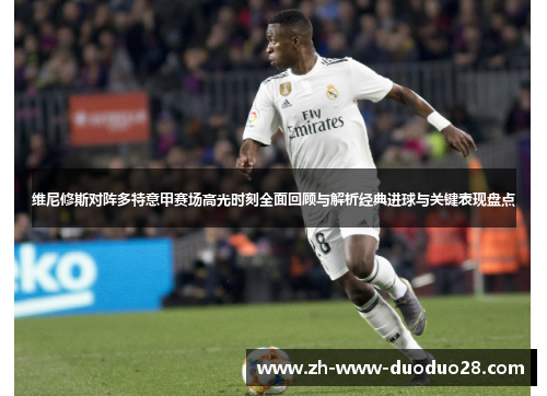 维尼修斯对阵多特意甲赛场高光时刻全面回顾与解析经典进球与关键表现盘点