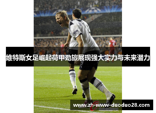 维特斯女足崛起荷甲劲旅展现强大实力与未来潜力