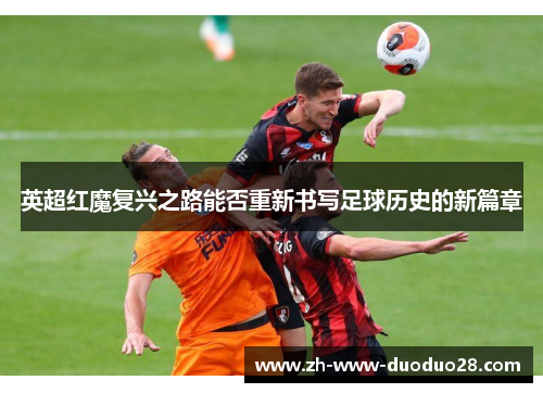 英超红魔复兴之路能否重新书写足球历史的新篇章
