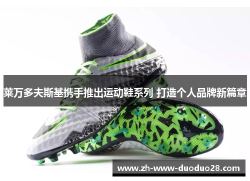 莱万多夫斯基携手推出运动鞋系列 打造个人品牌新篇章 莱万多夫斯基携手推出运动鞋系列 打造个人品牌新篇章