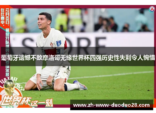 葡萄牙遗憾不敌摩洛哥无缘世界杯四强历史性失利令人惋惜 葡萄牙遗憾不敌摩洛哥无缘世界杯四强历史性失利令人惋惜
