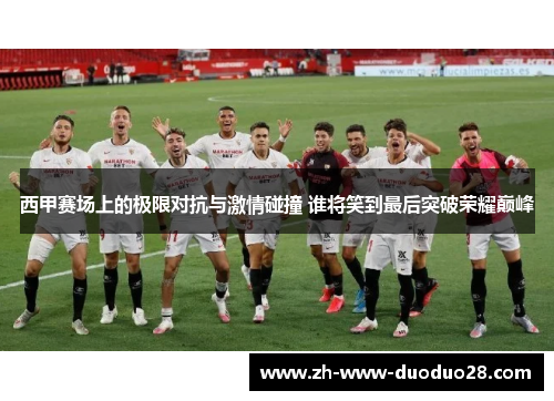 西甲赛场上的极限对抗与激情碰撞 谁将笑到最后突破荣耀巅峰 西甲赛场上的极限对抗与激情碰撞 谁将笑到最后突破荣耀巅峰