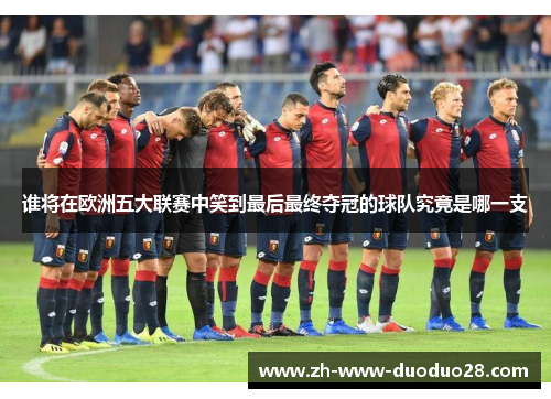 谁将在欧洲五大联赛中笑到最后最终夺冠的球队究竟是哪一支