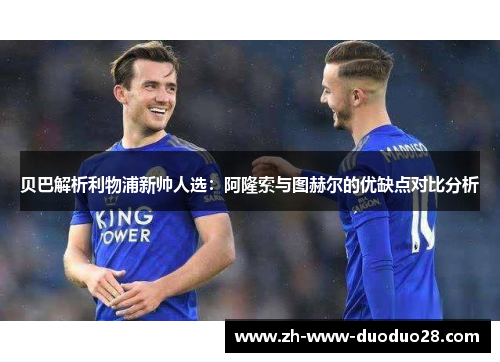 贝巴解析利物浦新帅人选：阿隆索与图赫尔的优缺点对比分析