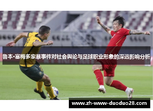 鲁本·塞梅多家暴事件对社会舆论与足球职业形象的深远影响分析 鲁本·塞梅多家暴事件对社会舆论与足球职业形象的深远影响分析